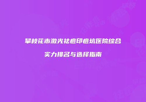 攀枝花市激光祛痘印痘坑医院综合实力排名与选择指南