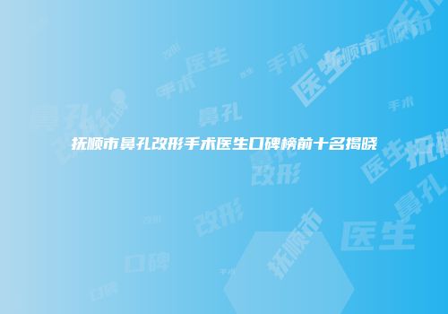 抚顺市鼻孔改形手术医生口碑榜前十名揭晓