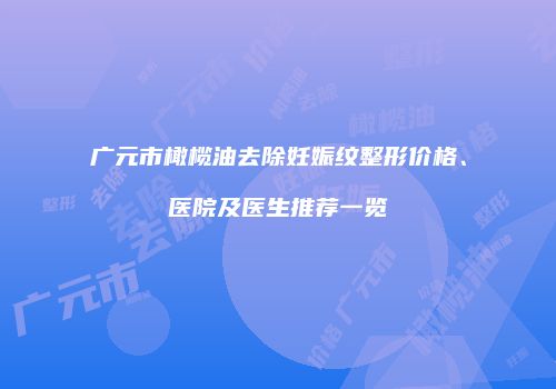 广元市橄榄油去除妊娠纹整形价格、医院及医生推荐一览