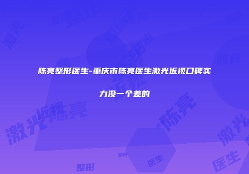 陈亮整形医生-重庆市陈亮医生激光近视口碑实力没一个差的