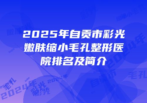 2025年自贡市彩光嫩肤缩小毛孔整形医院排名及简介