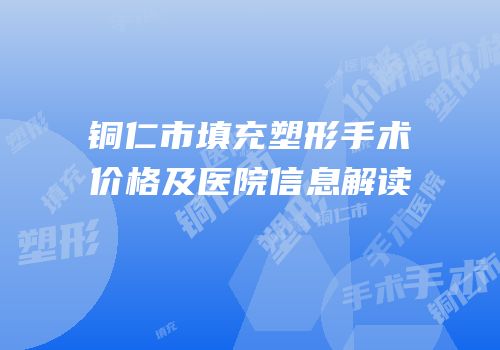 铜仁市填充塑形手术价格及医院信息解读