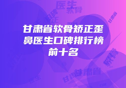 甘肃省软骨矫正歪鼻医生口碑排行榜前十名