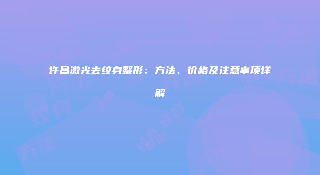 许昌激光去纹身整形：方法、价格及注意事项详解