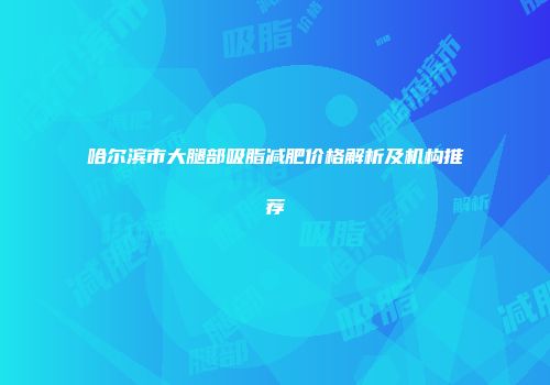 哈尔滨市大腿部吸脂减肥价格解析及机构推荐