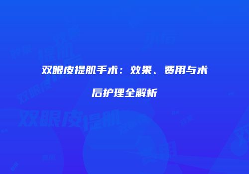 双眼皮提肌手术：效果、费用与术后护理全解析