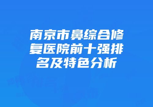 南京市鼻综合修复医院前十强排名及特色分析