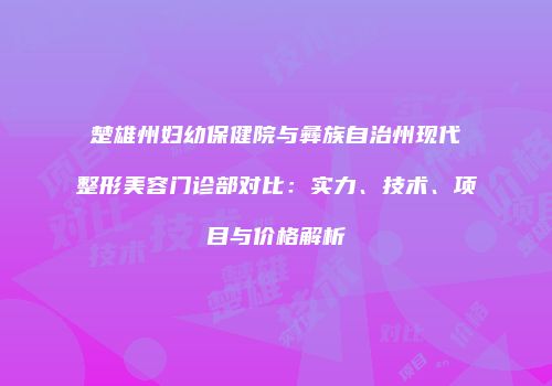 楚雄州妇幼保健院与彝族自治州现代整形美容门诊部对比：实力、技术、项目与价格解析