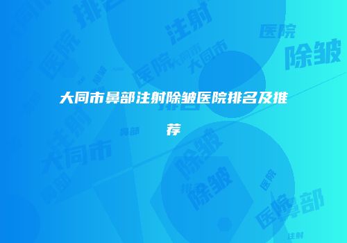 大同市鼻部注射除皱医院排名及推荐