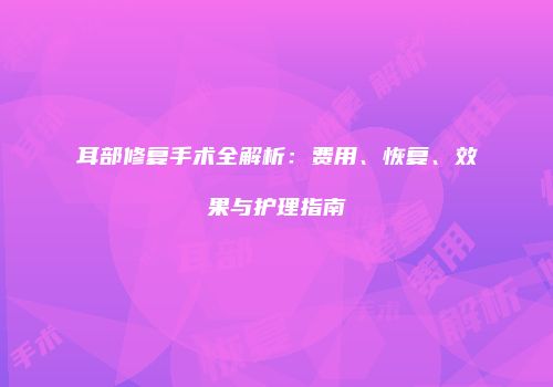 耳部修复手术全解析：费用、恢复、效果与护理指南