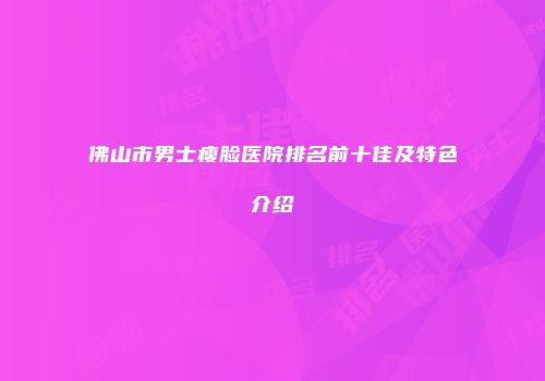 佛山市男士瘦脸医院排名前十佳及特色介绍