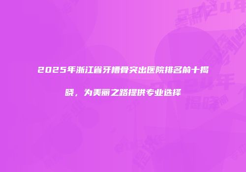 2025年浙江省牙槽骨突出医院排名前十揭晓，为美丽之路提供专业选择