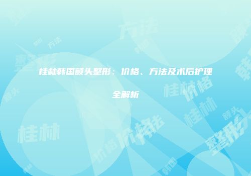 桂林韩国额头整形：价格、方法及术后护理全解析