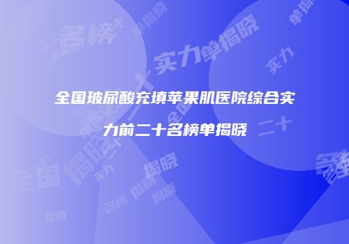 全国玻尿酸充填苹果肌医院综合实力前二十名榜单揭晓