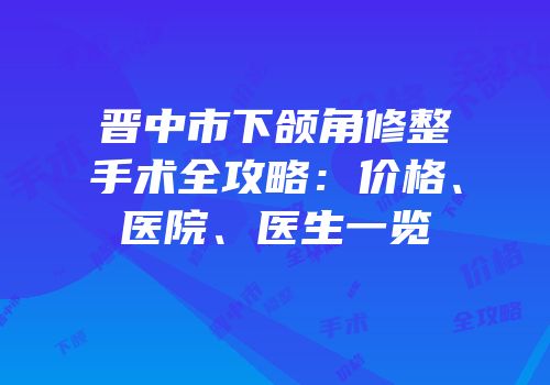 晋中市下颌角修整手术全攻略：价格、医院、医生一览