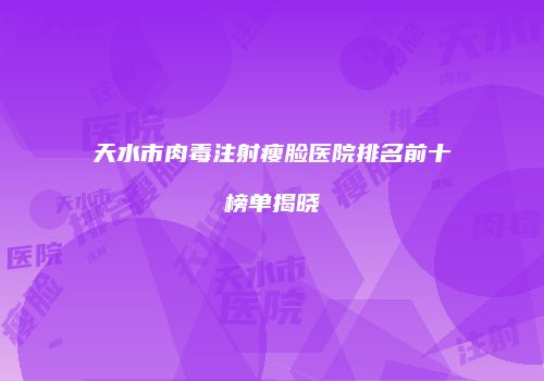 天水市肉毒注射瘦脸医院排名前十榜单揭晓