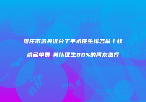 枣庄市激光准分子手术医生排名前十权威名单表-黄伟医生80%的网友选择