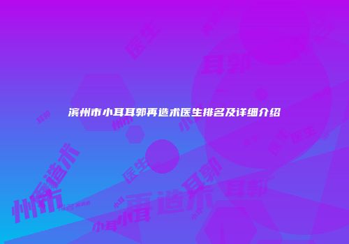 滨州市小耳耳郭再造术医生排名及详细介绍