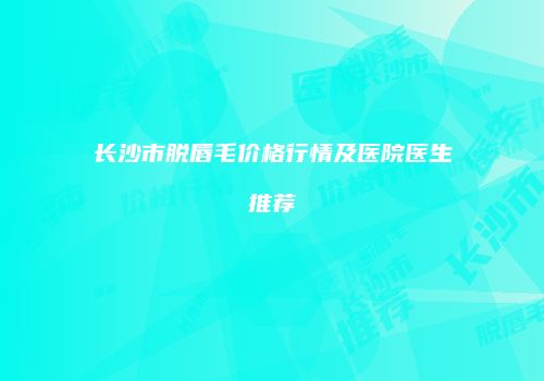 长沙市脱唇毛价格行情及医院医生推荐