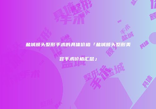 盐城额头整形手术的具体价格「盐城额头整形美容手术价格汇总」