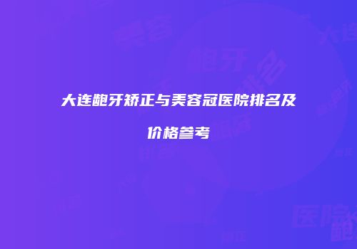 大连龅牙矫正与美容冠医院排名及价格参考