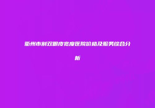 衢州市割双眼皮宽度医院价格及服务综合分析