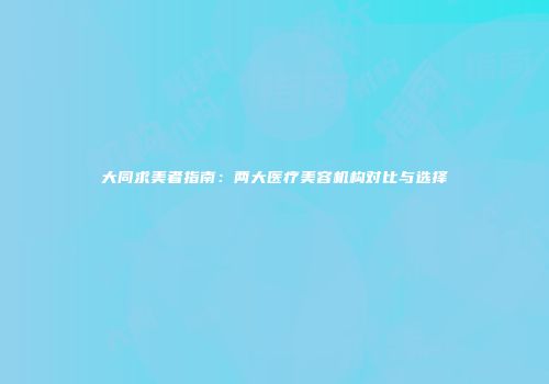 大同求美者指南：两大医疗美容机构对比与选择