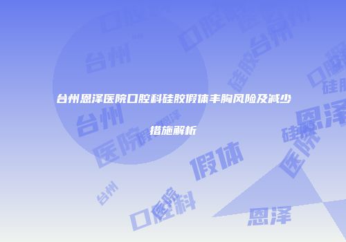 台州恩泽医院口腔科硅胶假体丰胸风险及减少措施解析