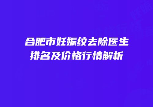 合肥市妊娠纹去除医生排名及价格行情解析
