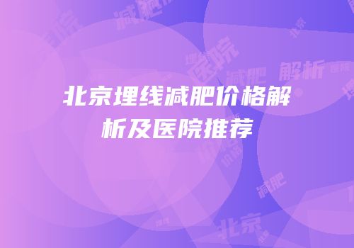 北京埋线减肥价格解析及医院推荐