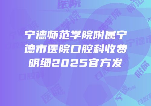 宁德师范学院附属宁德市医院口腔科收费明细2025官方发