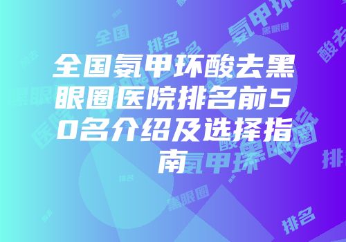 全国氨甲环酸去黑眼圈医院排名前50名介绍及选择指南