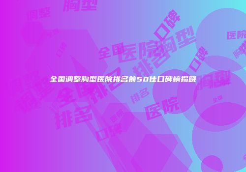 全国调整胸型医院排名前50佳口碑榜揭晓