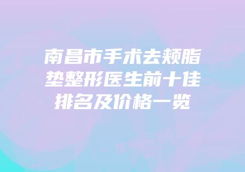 南昌市手术去颊脂垫整形医生前十佳排名及价格一览
