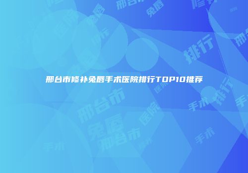 邢台市修补兔唇手术医院排行TOP10推荐