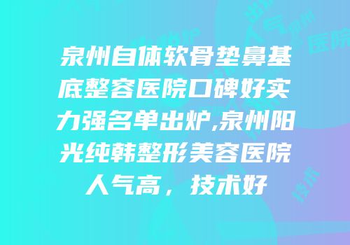 泉州自体软骨垫鼻基底整容医院口碑好实力强名单出炉,泉州阳光纯韩整形美容医院人气高，技术好