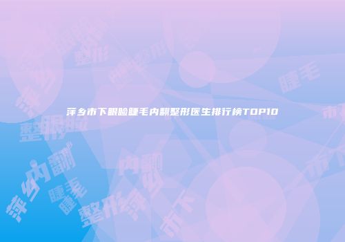 萍乡市下眼睑睫毛内翻整形医生排行榜TOP10