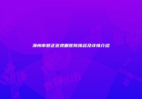 漳州市矫正近视眼医院排名及详情介绍