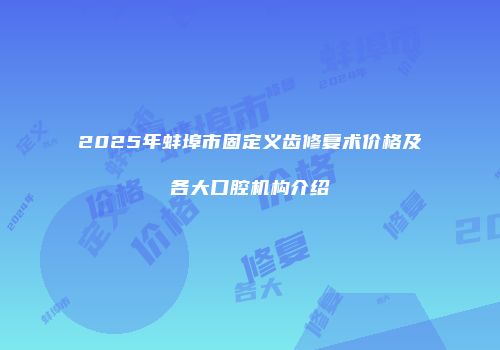 2025年蚌埠市固定义齿修复术价格及各大口腔机构介绍