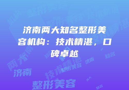济南两大知名整形美容机构：技术精湛，口碑卓越