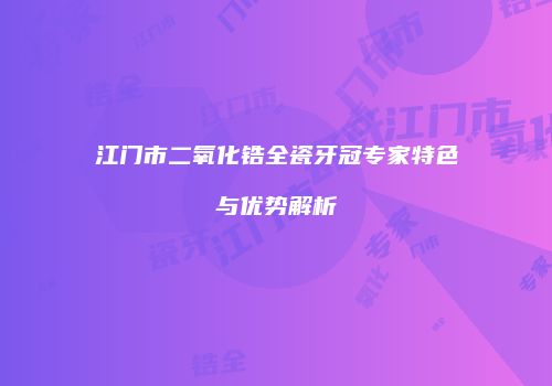 江门市二氧化锆全瓷牙冠专家特色与优势解析