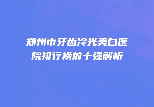 郑州市牙齿冷光美白医院排行榜前十强解析