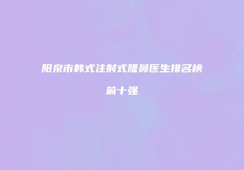 阳泉市韩式注射式隆鼻医生排名榜前十强