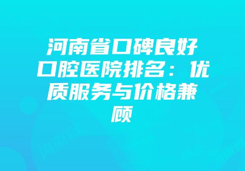 河南省口碑良好口腔医院排名：优质服务与价格兼顾