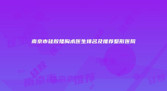 南京市硅胶隆胸术医生排名及推荐整形医院