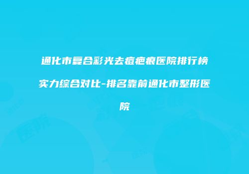 通化市复合彩光去痘疤痕医院排行榜实力综合对比-排名靠前通化市整形医院