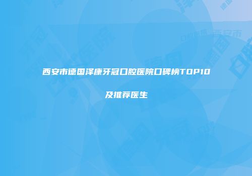 西安市德国泽康牙冠口腔医院口碑榜TOP10及推荐医生