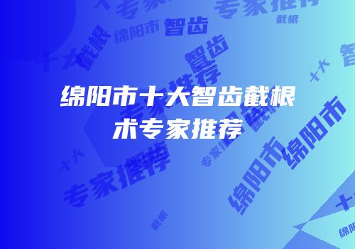 绵阳市十大智齿截根术专家推荐