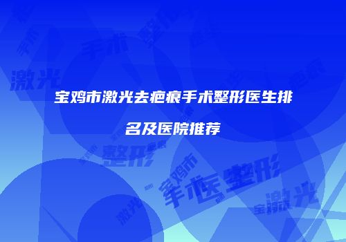 宝鸡市激光去疤痕手术整形医生排名及医院推荐