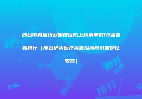 邢台市内埋线双眼皮医院上榜清单前10强最新排行（邢台伊美医疗美容诊所辨识度都比较高）